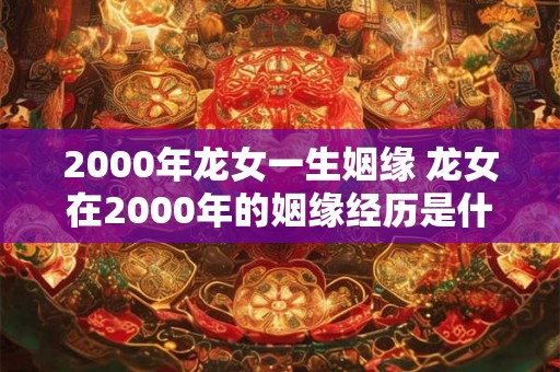 2000年龙女一生姻缘 龙女在2000年的姻缘经历是什么