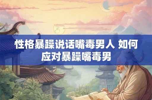 性格暴躁说话嘴毒男人 如何应对暴躁嘴毒男