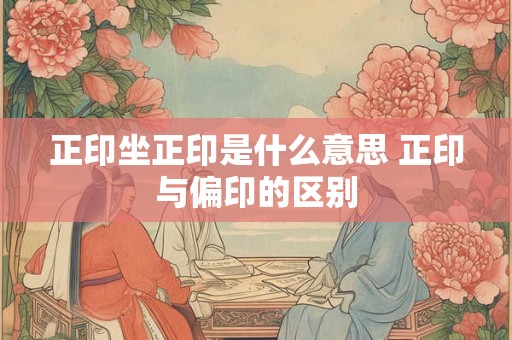 正印坐正印是什么意思 正印与偏印的区别