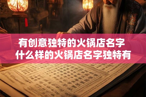 有创意独特的火锅店名字 什么样的火锅店名字独特有创意 有创意独特的火锅店名字 什么样的火锅店名字独特有创意
