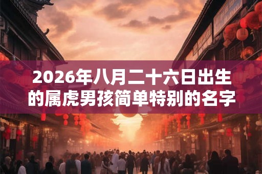 2026年八月二十六日出生的属虎男孩简单特别的名字精选