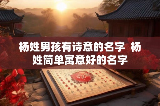 杨姓男孩有诗意的名字 杨姓简单寓意好的名字 杨姓男孩有诗意的名字 杨姓简单寓意好的名字