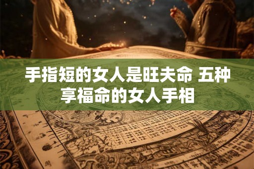 手指短的女人是旺夫命 五种享福命的女人手相