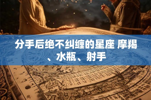 分手后绝不纠缠的星座 摩羯、水瓶、射手 分手后绝不纠缠的星座 摩羯、水瓶、射手