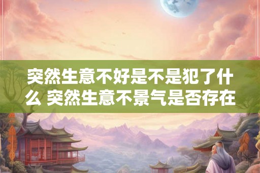 突然生意不好是不是犯了什么 突然生意不景气是否存在某些问题或原因
