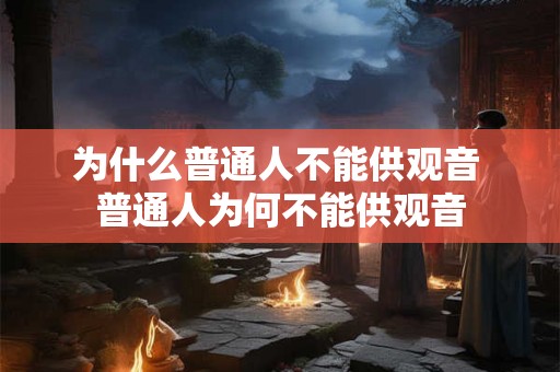 为什么普通人不能供观音 普通人为何不能供观音
