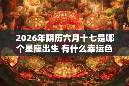 2026年阴历六月十七是哪个星座出生 有什么幸运色