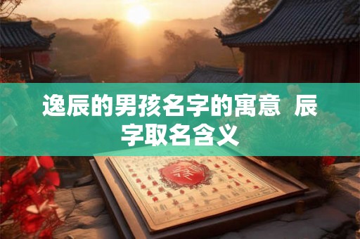 逸辰的男孩名字的寓意  辰字取名含义
