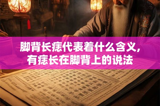 脚背长痣代表着什么含义,有痣长在脚背上的说法