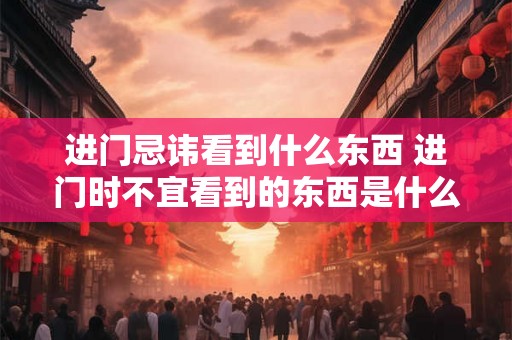 进门忌讳看到什么东西 进门时不宜看到的东西是什么