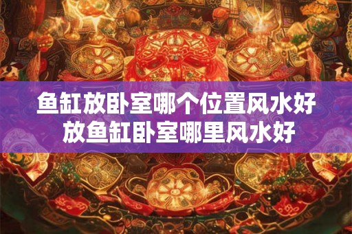 鱼缸放卧室哪个位置风水好 放鱼缸卧室哪里风水好