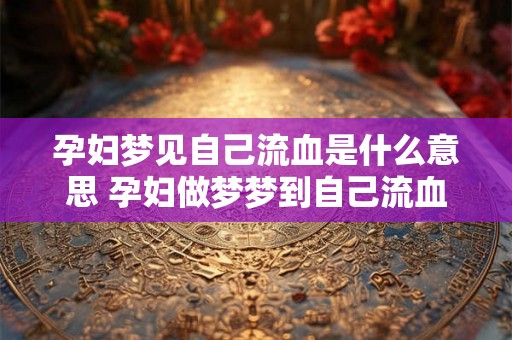 孕妇梦见自己流血是什么意思 孕妇做梦梦到自己流血好不好