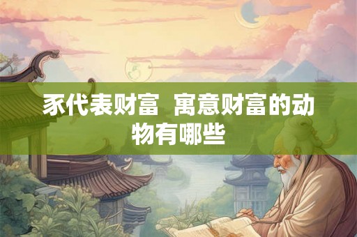 豕代表财富 寓意财富的动物有哪些 豕代表财富 寓意财富的动物有哪些