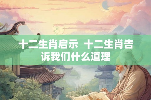 十二生肖启示 十二生肖告诉我们什么道理 十二生肖启示 十二生肖告诉我们什么道理