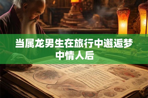 当属龙男生在旅行中邂逅梦中情人后