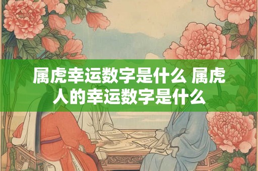 属虎幸运数字是什么 属虎人的幸运数字是什么