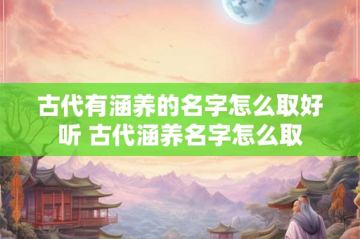 古代有涵养的名字怎么取好听 古代涵养名字怎么取