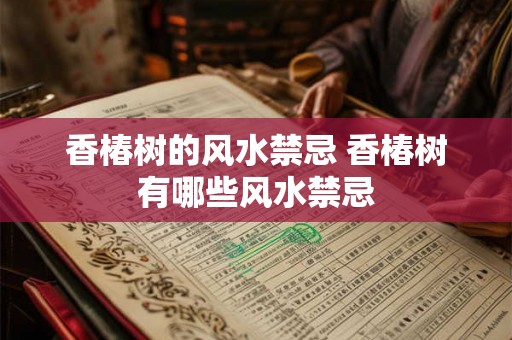 香椿树的风水禁忌 香椿树有哪些风水禁忌 香椿树的风水禁忌 香椿树有哪些风水禁忌