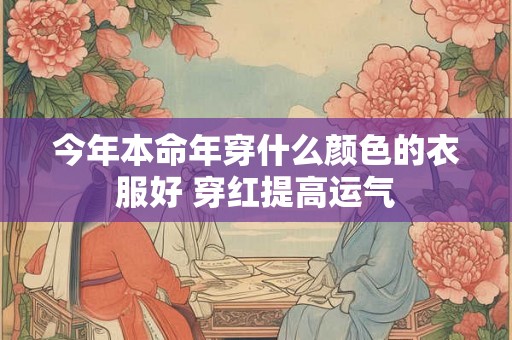 今年本命年穿什么颜色的衣服好 穿红提高运气