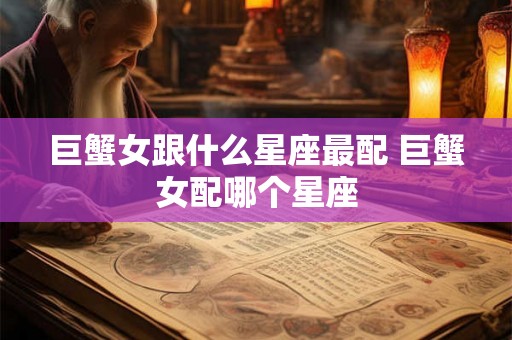 巨蟹女跟什么星座最配 巨蟹女配哪个星座
