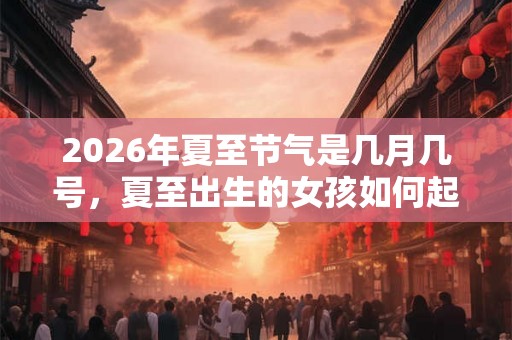 2026年夏至节气是几月几号，夏至出生的女孩如何起名字