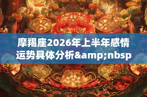 摩羯座2026年上半年感情运势具体分析&nbsp;得遇真爱