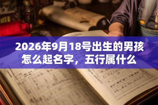 2026年9月18号出生的男孩怎么起名字,五行属什么 2026年9月18号出生的男孩怎么起名字,五行属什么