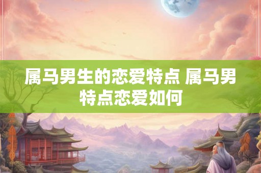 属马男生的恋爱特点 属马男特点恋爱如何