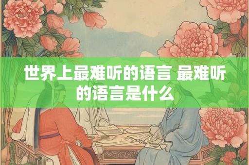 世界上最难听的语言 最难听的语言是什么