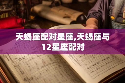 天蝎座配对星座,天蝎座与12星座配对