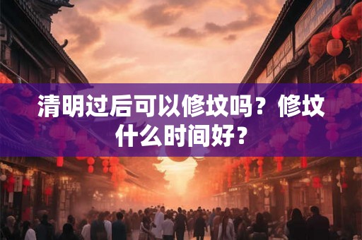 清明过后可以修坟吗？修坟什么时间好？