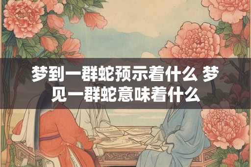 梦到一群蛇预示着什么 梦见一群蛇意味着什么