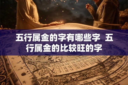 五行属金的字有哪些字 五行属金的比较旺的字 五行属金的字有哪些字 五行属金的比较旺的字