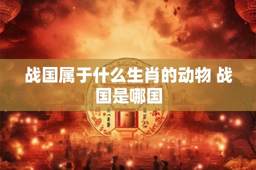 战国属于什么生肖的动物 战国是哪国