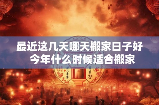 最近这几天哪天搬家日子好  今年什么时候适合搬家