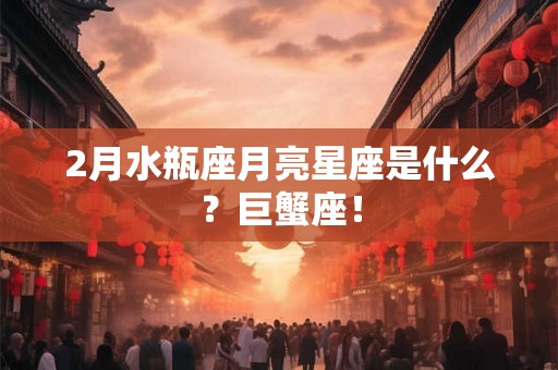 2月水瓶座月亮星座是什么？巨蟹座！
