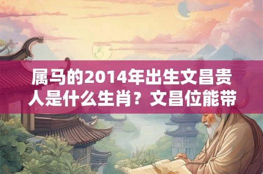 属马的2014年出生文昌贵人是什么生肖？文昌位能带来什么影响？