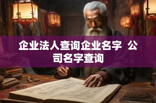 企业法人查询企业名字 公司名字查询 企业法人查询企业名字 公司名字查询