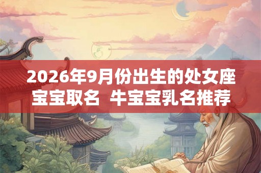 2026年9月份出生的处女座宝宝取名  牛宝宝乳名推荐
