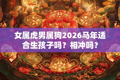 女属虎男属狗2026马年适合生孩子吗？相冲吗？