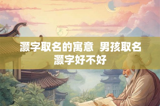 灏字取名的寓意  男孩取名灏字好不好