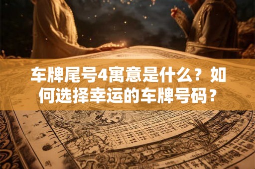 车牌尾号4寓意是什么？如何选择幸运的车牌号码？