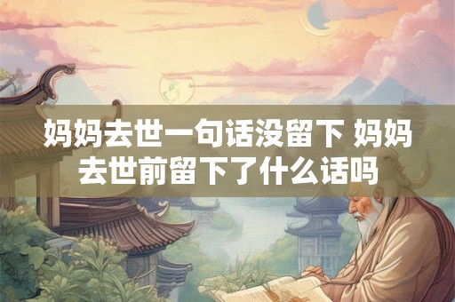 妈妈去世一句话没留下 妈妈去世前留下了什么话吗