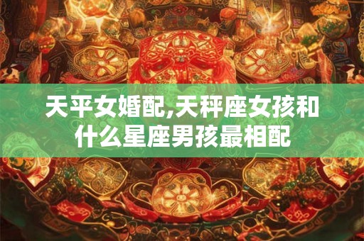 天平女婚配,天秤座女孩和什么星座男孩最相配