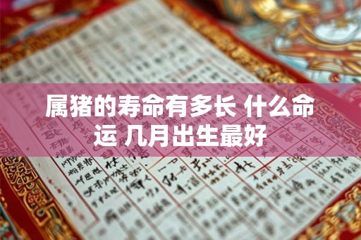 属猪的寿命有多长 什么命运 几月出生最好 属猪的寿命有多长 什么命运 几月出生最好