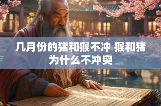 几月份的猪和猴不冲 猴和猪为什么不冲突