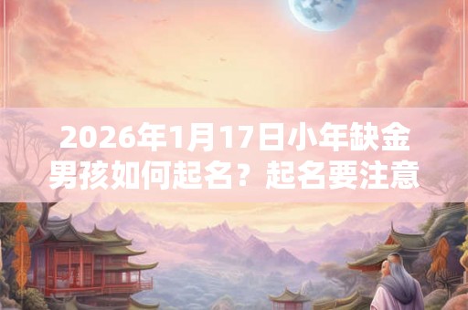 2026年1月17日小年缺金男孩如何起名？起名要注意什么？