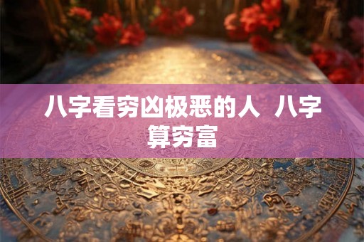 八字看穷凶极恶的人  八字算穷富