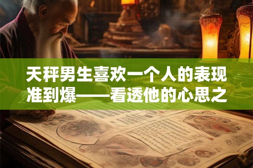 天秤男生喜欢一个人的表现准到爆——看透他的心思之迹象分析