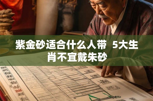 紫金砂适合什么人带  5大生肖不宜戴朱砂